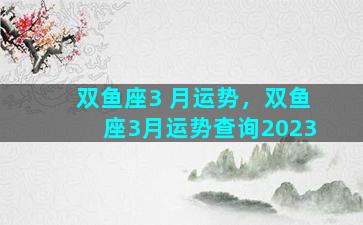 双鱼座3 月运势，双鱼座3月运势查询2023